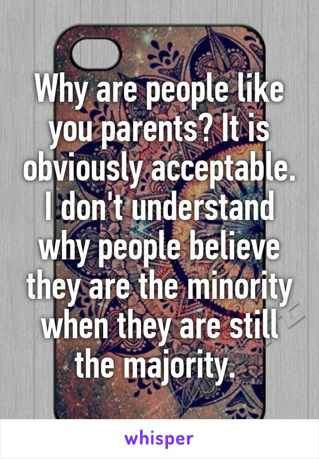 Why are people like you parents? It is obviously acceptable. I don't understand why people believe they are the minority when they are still the majority. 