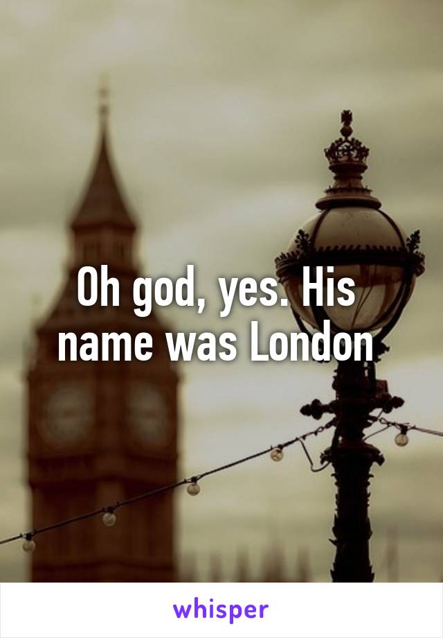 Oh god, yes. His 
name was London 