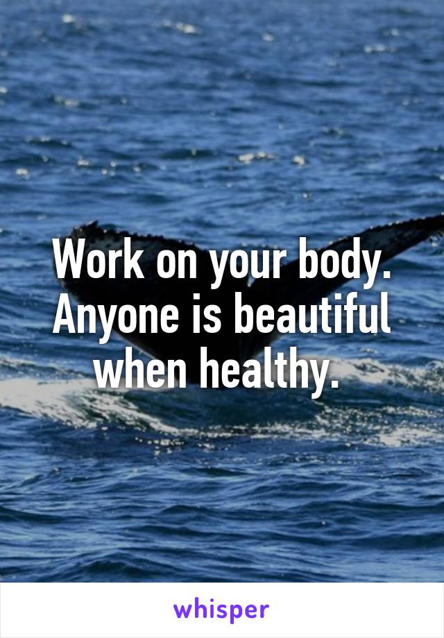 Work on your body. Anyone is beautiful when healthy. 