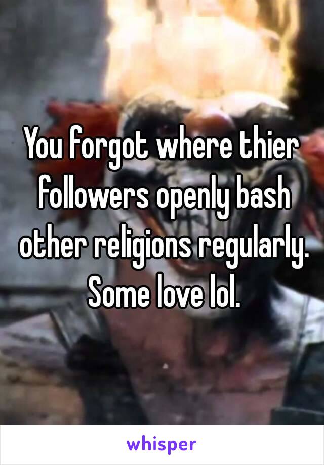 You forgot where thier followers openly bash other religions regularly. Some love lol.