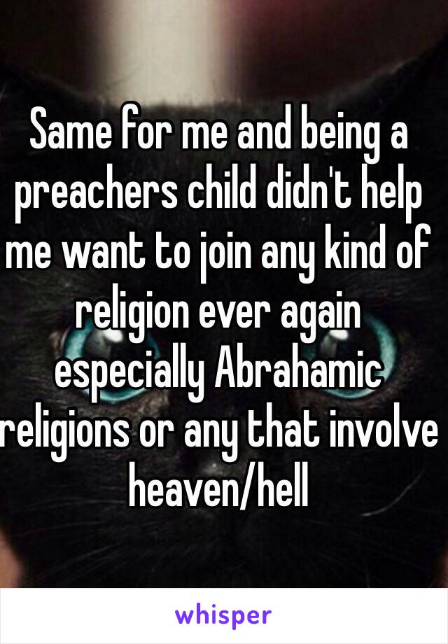 Same for me and being a preachers child didn't help me want to join any kind of religion ever again especially Abrahamic religions or any that involve heaven/hell