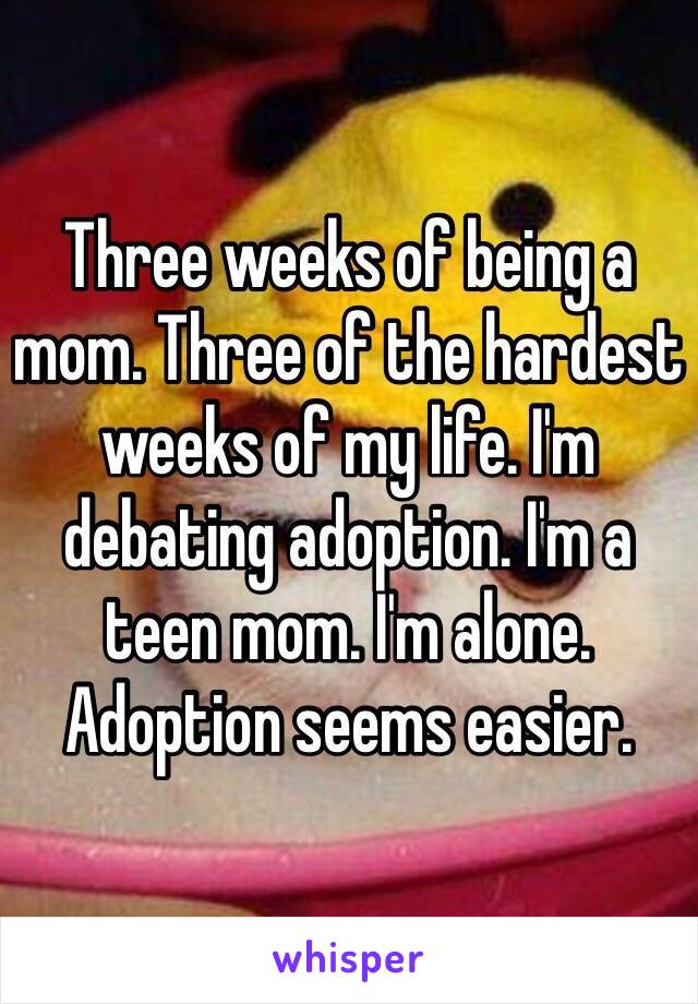 Three weeks of being a mom. Three of the hardest weeks of my life. I'm debating adoption. I'm a teen mom. I'm alone. Adoption seems easier. 