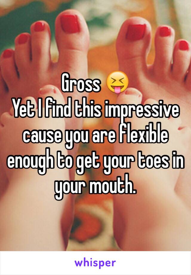 Gross 😝
Yet I find this impressive cause you are flexible enough to get your toes in your mouth. 