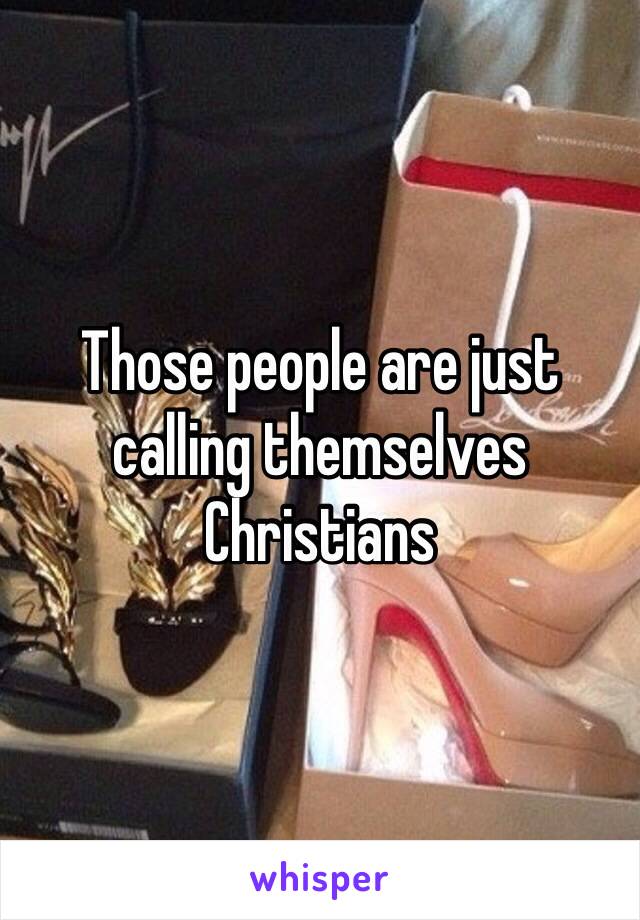 Those people are just calling themselves Christians 