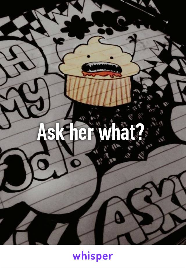 Ask her what? 