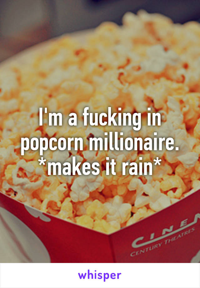 I'm a fucking in popcorn millionaire.
*makes it rain*