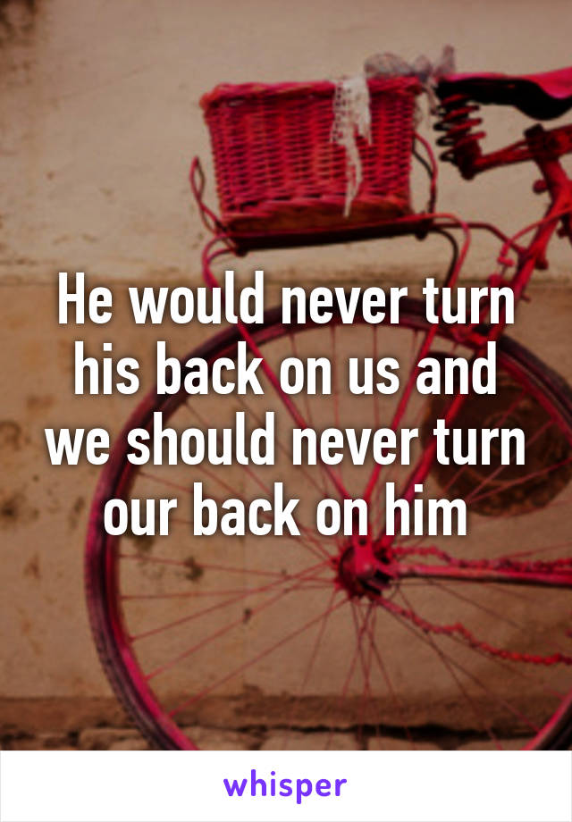 He would never turn his back on us and we should never turn our back on him