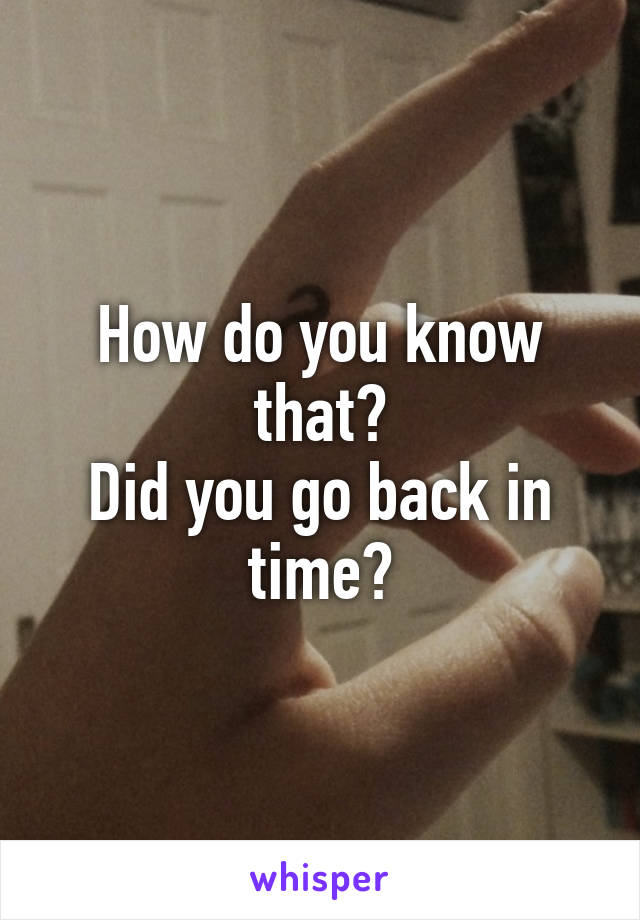 How do you know that?
Did you go back in time?