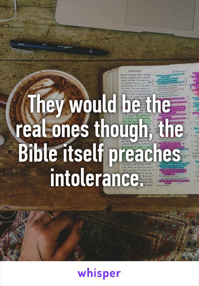 They would be the real ones though, the Bible itself preaches intolerance. 