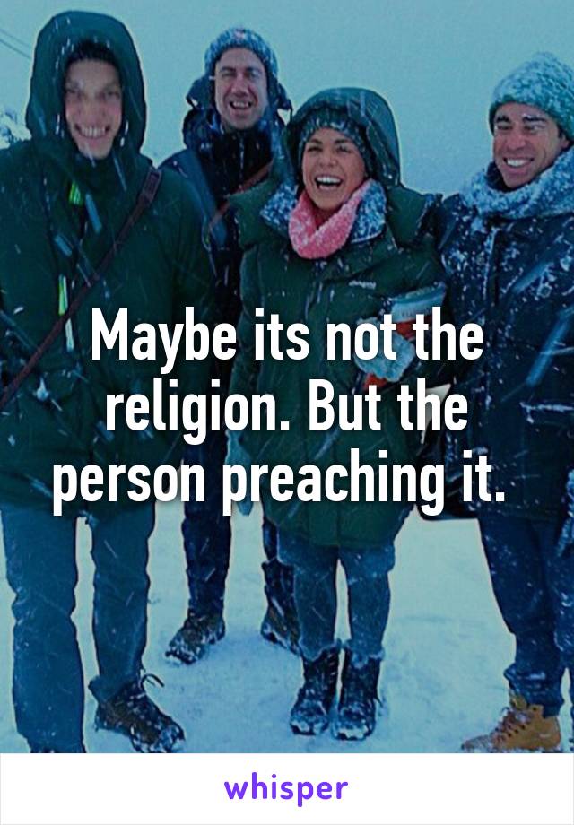 Maybe its not the religion. But the person preaching it. 