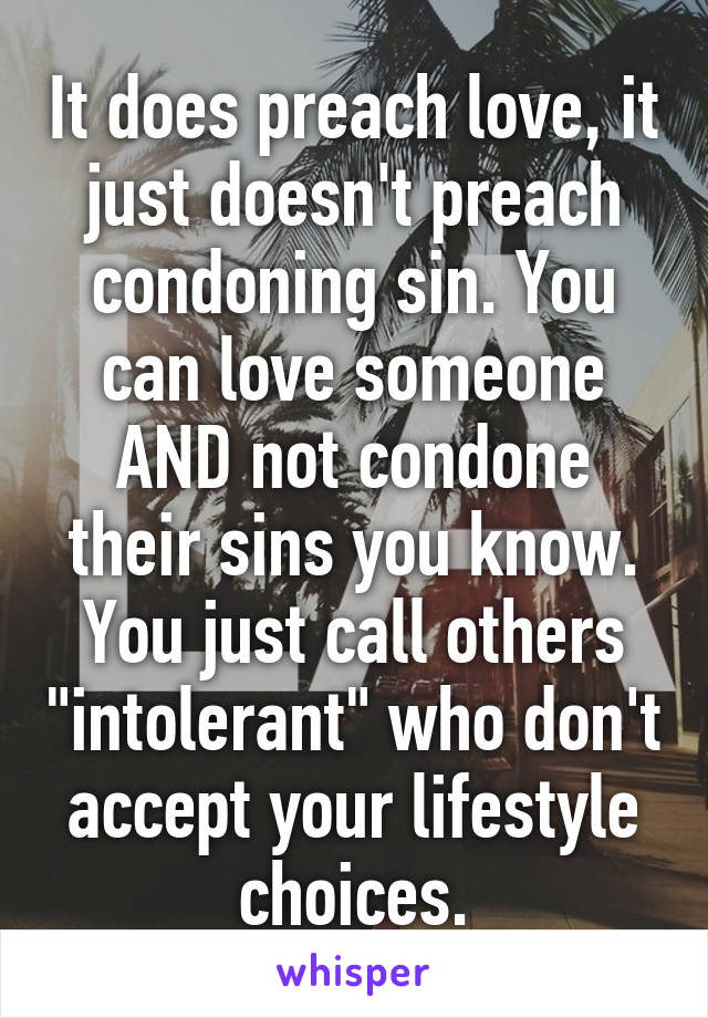 It does preach love, it just doesn't preach condoning sin. You can love someone AND not condone their sins you know. You just call others "intolerant" who don't accept your lifestyle choices.