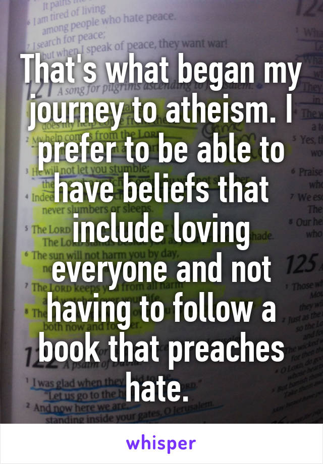 That's what began my journey to atheism. I prefer to be able to have beliefs that include loving everyone and not having to follow a book that preaches hate. 