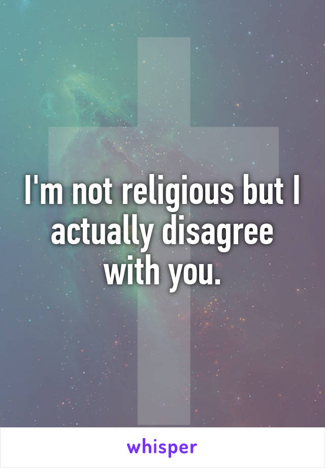 I'm not religious but I actually disagree with you.