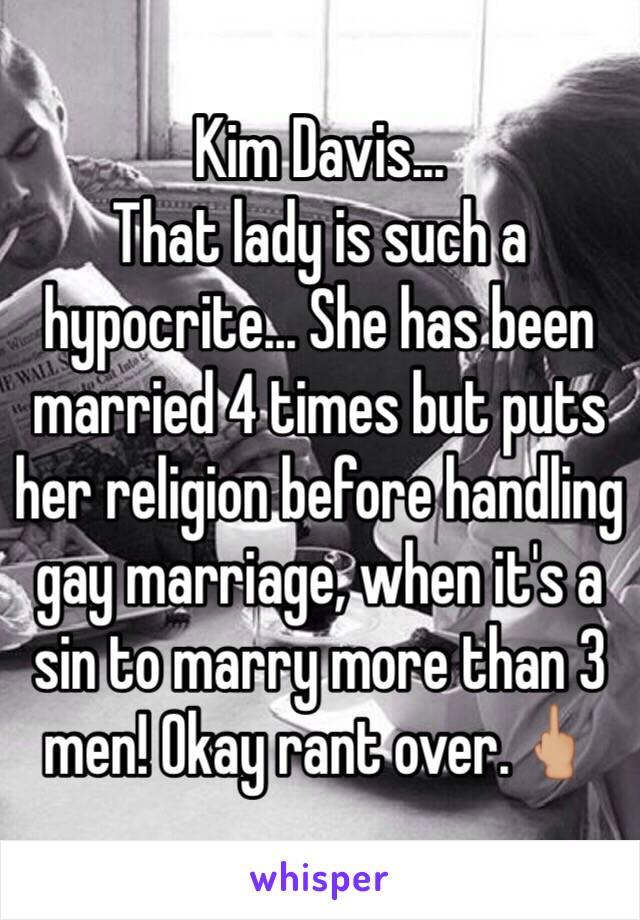 Kim Davis...
That lady is such a hypocrite... She has been married 4 times but puts her religion before handling gay marriage, when it's a sin to marry more than 3 men! Okay rant over.🖕🏼