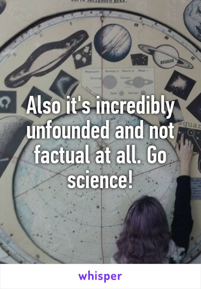 Also it's incredibly unfounded and not factual at all. Go science!