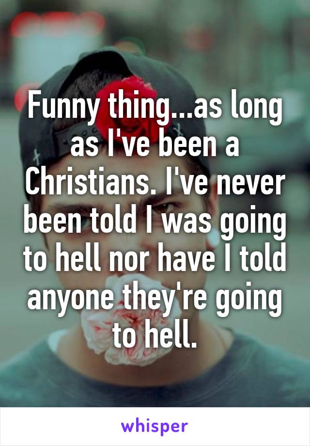 Funny thing...as long as I've been a Christians. I've never been told I was going to hell nor have I told anyone they're going to hell.