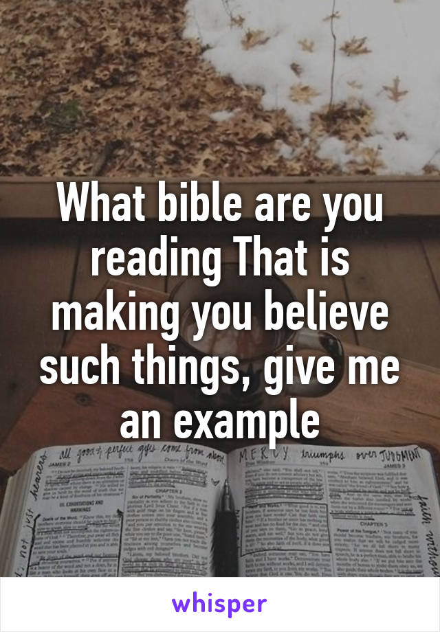 What bible are you reading That is making you believe such things, give me an example