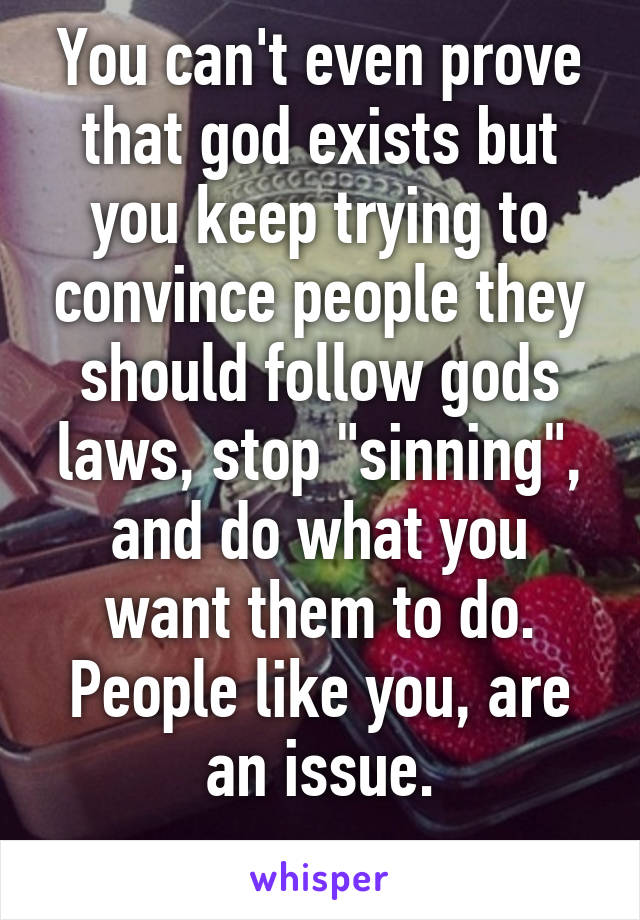 You can't even prove that god exists but you keep trying to convince people they should follow gods laws, stop "sinning", and do what you want them to do.
People like you, are an issue.
