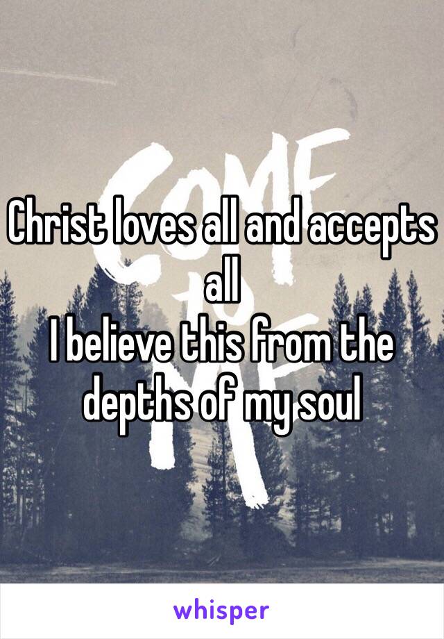 Christ loves all and accepts all
I believe this from the depths of my soul 