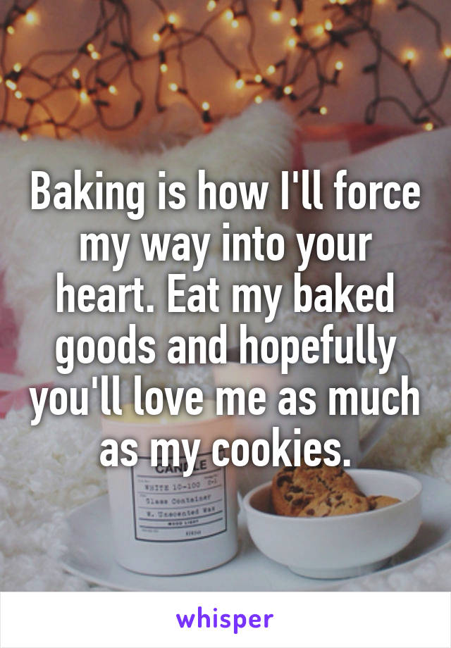 Baking is how I'll force my way into your heart. Eat my baked goods and hopefully you'll love me as much as my cookies.
