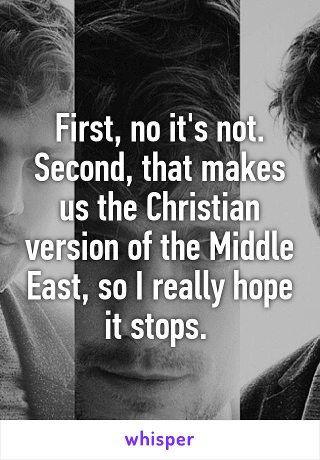 First, no it's not. Second, that makes us the Christian version of the Middle East, so I really hope it stops. 