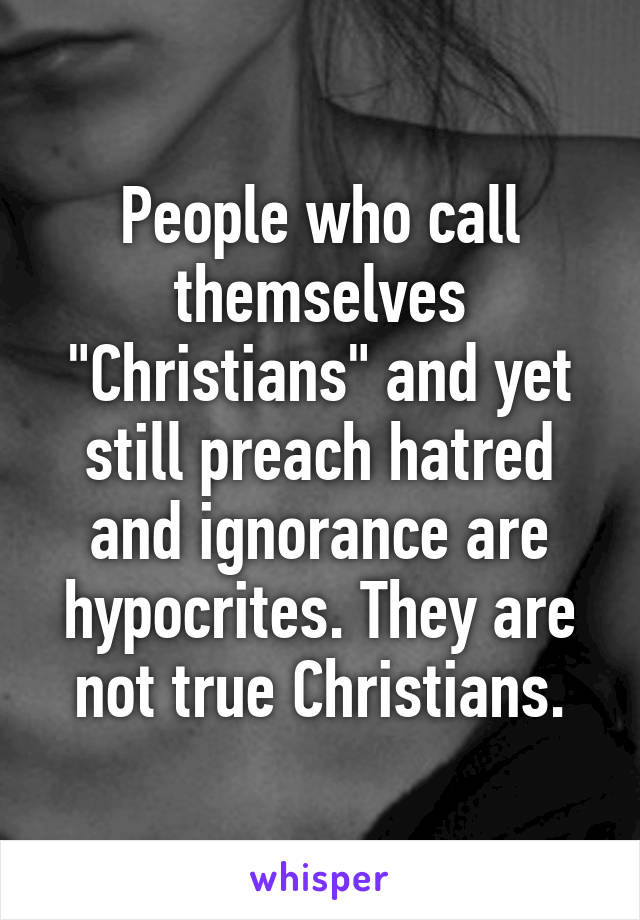 People who call themselves "Christians" and yet still preach hatred and ignorance are hypocrites. They are not true Christians.