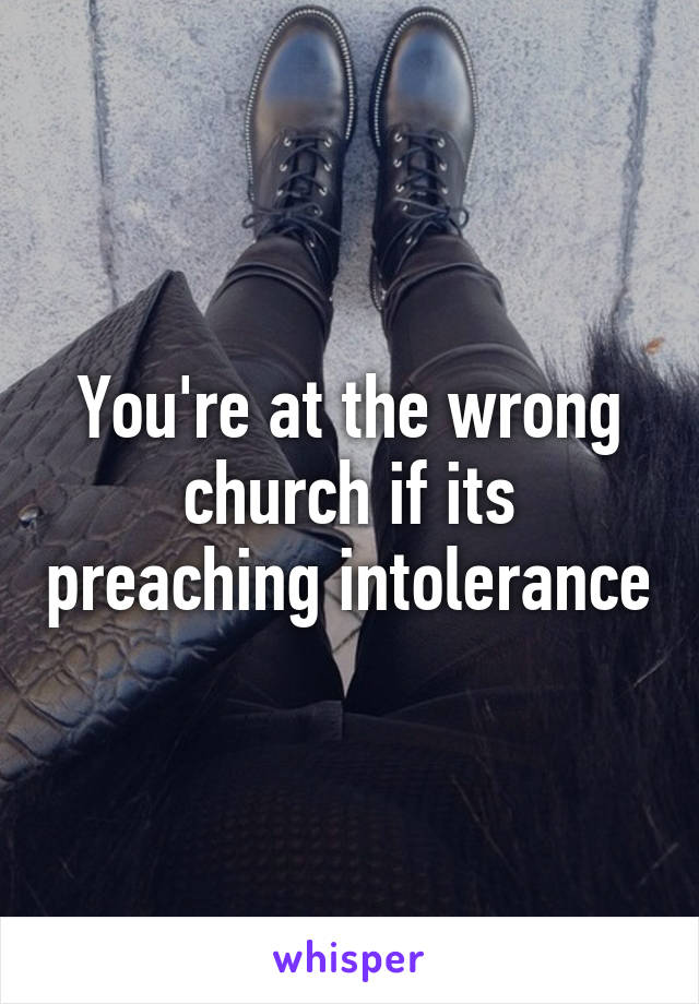 You're at the wrong church if its preaching intolerance