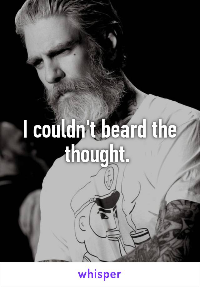 I couldn't beard the thought. 