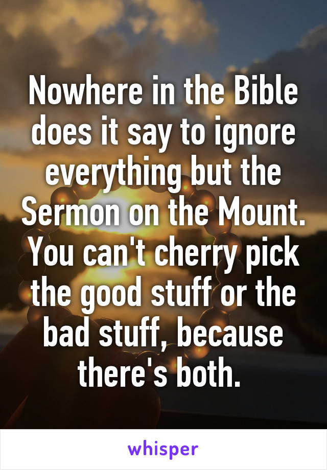 Nowhere in the Bible does it say to ignore everything but the Sermon on the Mount. You can't cherry pick the good stuff or the bad stuff, because there's both. 