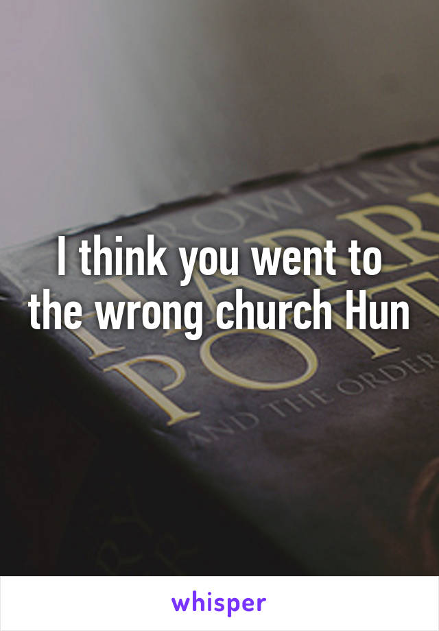 I think you went to the wrong church Hun 