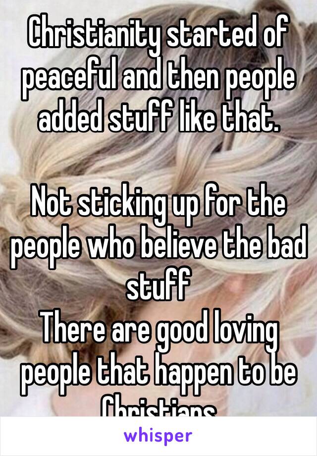 Christianity started of peaceful and then people added stuff like that.

Not sticking up for the people who believe the bad stuff
There are good loving people that happen to be Christians