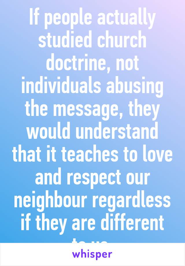 If people actually studied church doctrine, not individuals abusing the message, they would understand that it teaches to love and respect our neighbour regardless if they are different to us.