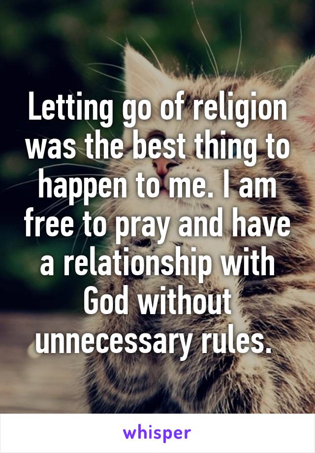 Letting go of religion was the best thing to happen to me. I am free to pray and have a relationship with God without unnecessary rules. 