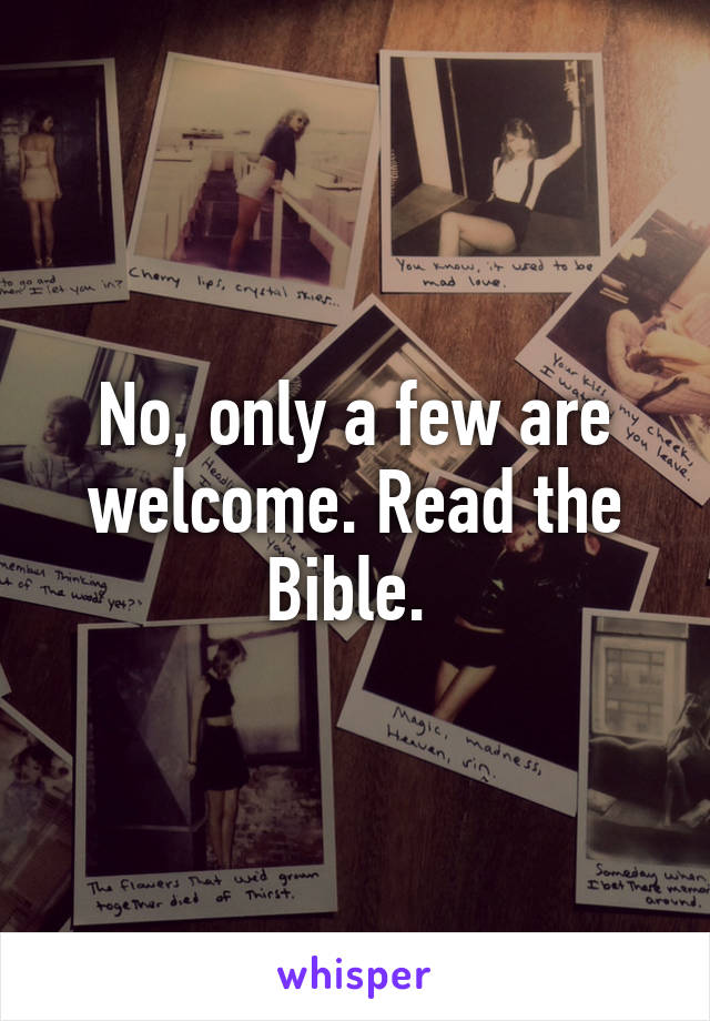 No, only a few are welcome. Read the Bible. 