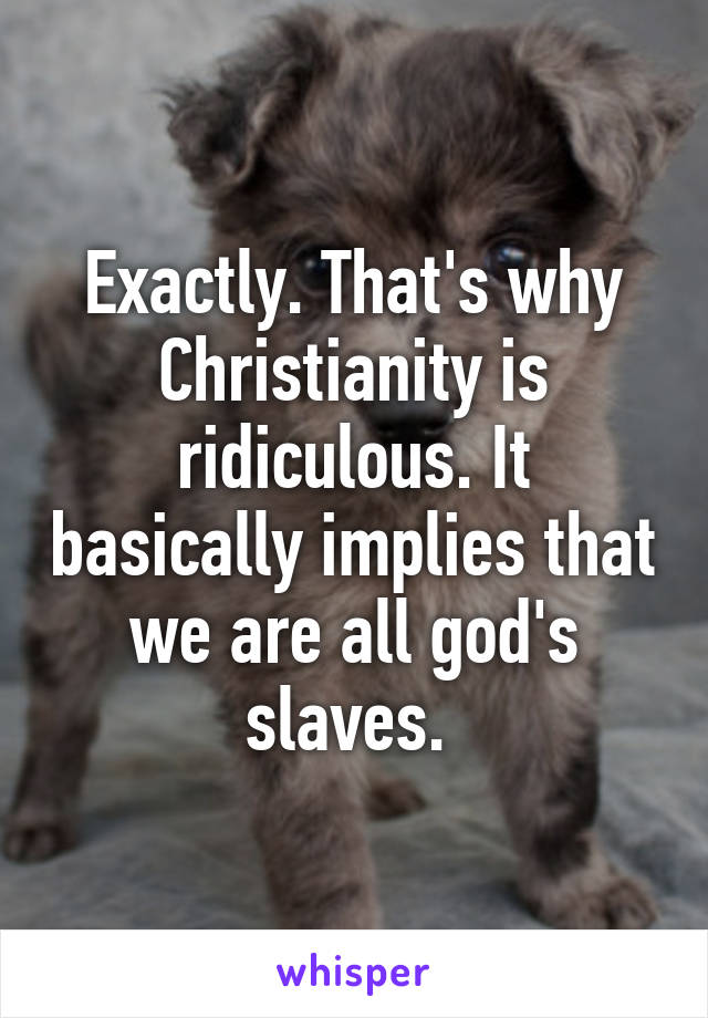 Exactly. That's why Christianity is ridiculous. It basically implies that we are all god's slaves. 