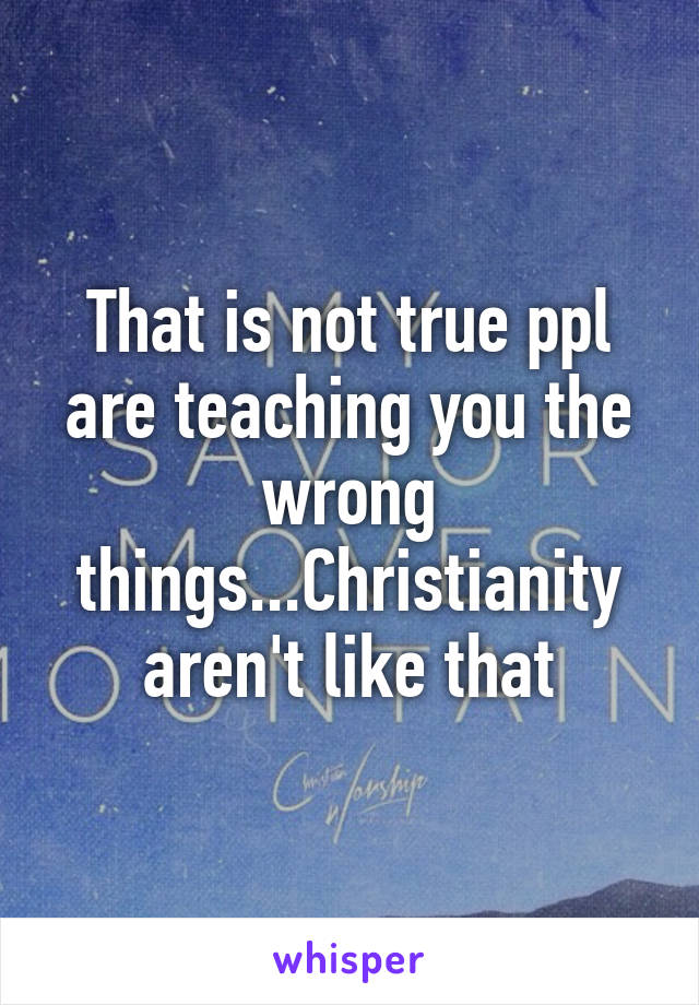 That is not true ppl are teaching you the wrong things...Christianity aren't like that