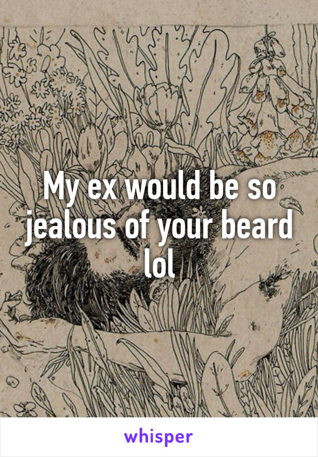 My ex would be so jealous of your beard lol