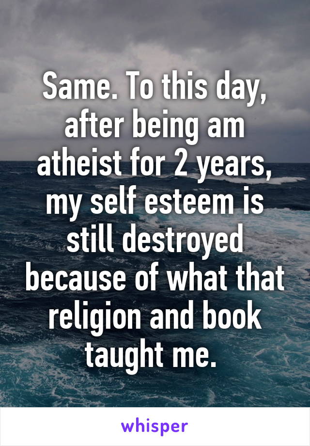 Same. To this day, after being am atheist for 2 years, my self esteem is still destroyed because of what that religion and book taught me. 