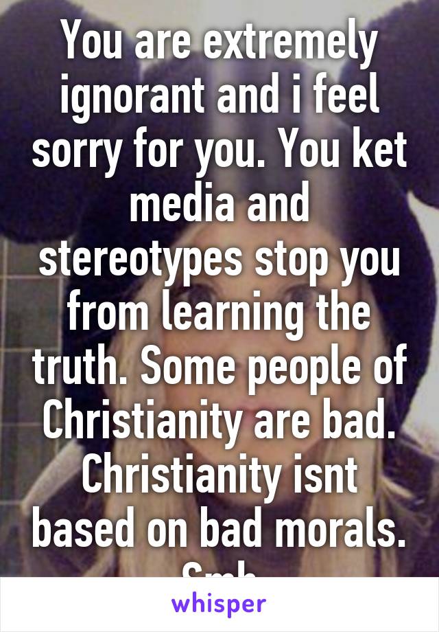 You are extremely ignorant and i feel sorry for you. You ket media and stereotypes stop you from learning the truth. Some people of Christianity are bad. Christianity isnt based on bad morals. Smh