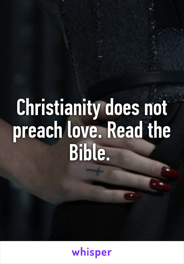 Christianity does not preach love. Read the Bible. 