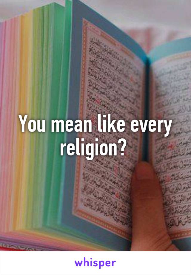 You mean like every religion? 