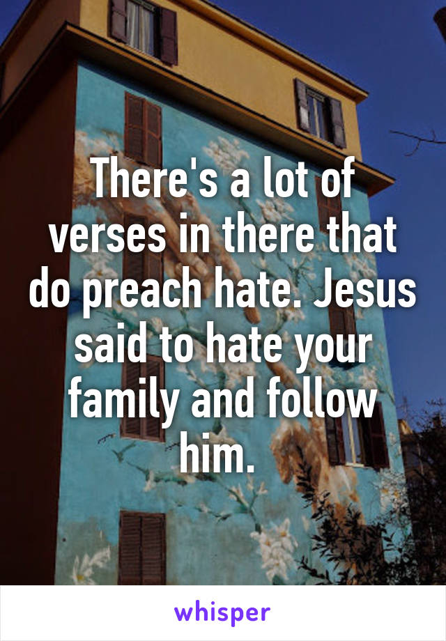 There's a lot of verses in there that do preach hate. Jesus said to hate your family and follow him. 