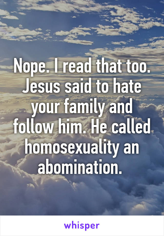 Nope. I read that too. Jesus said to hate your family and follow him. He called homosexuality an abomination. 