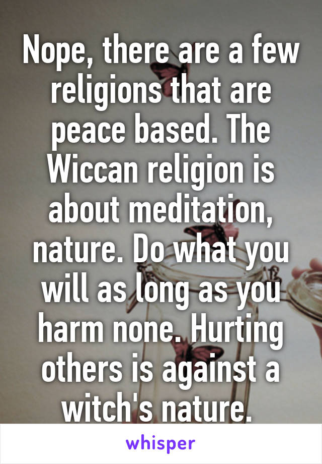 Nope, there are a few religions that are peace based. The Wiccan religion is about meditation, nature. Do what you will as long as you harm none. Hurting others is against a witch's nature. 