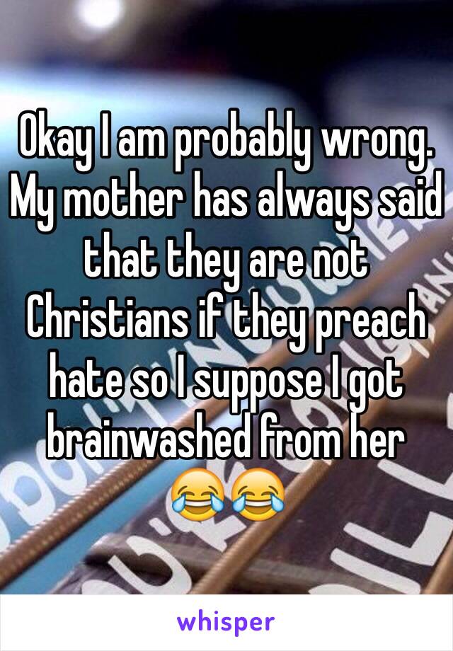 Okay I am probably wrong.
My mother has always said that they are not Christians if they preach hate so I suppose I got brainwashed from her
😂😂