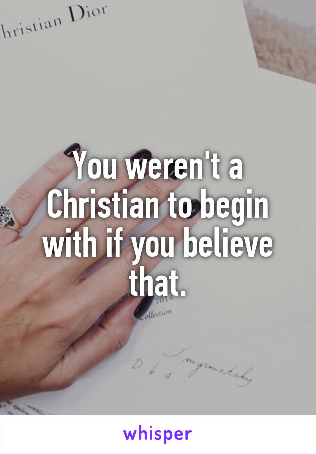 You weren't a Christian to begin with if you believe that.