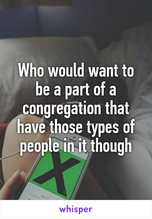 Who would want to be a part of a congregation that have those types of people in it though