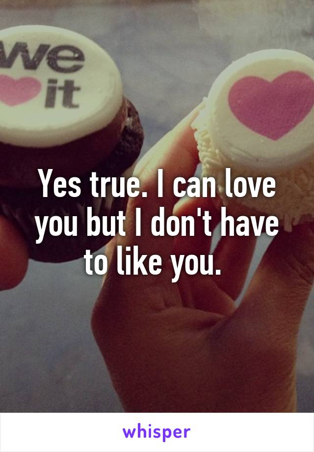 Yes true. I can love you but I don't have to like you. 