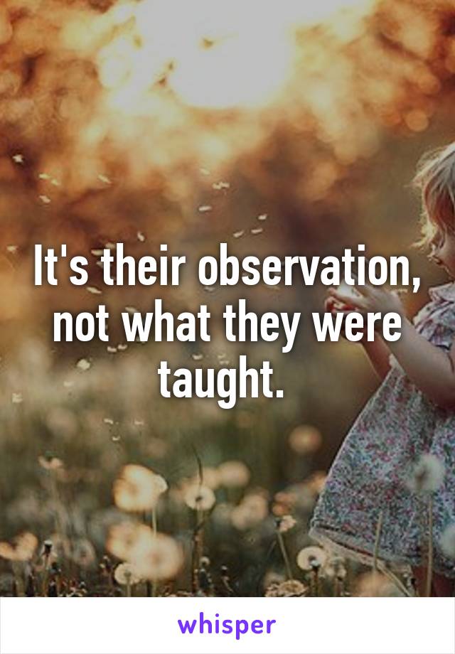 It's their observation,
not what they were taught. 