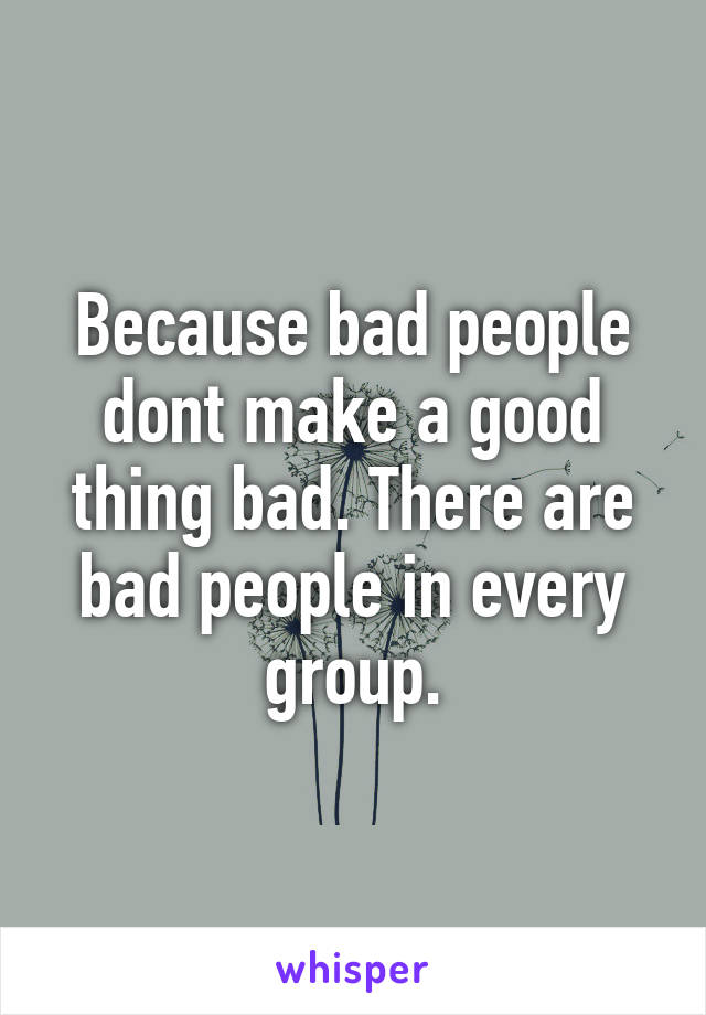 Because bad people dont make a good thing bad. There are bad people in every group.